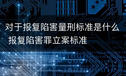 对于报复陷害量刑标准是什么 报复陷害罪立案标准