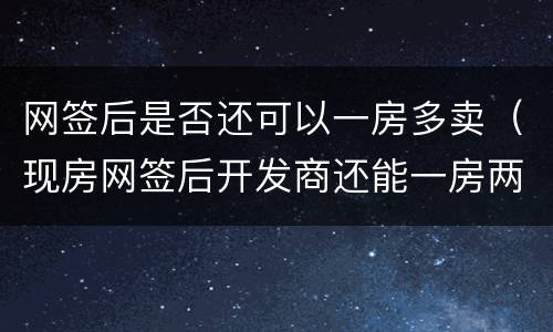 网签后是否还可以一房多卖（现房网签后开发商还能一房两卖吗）