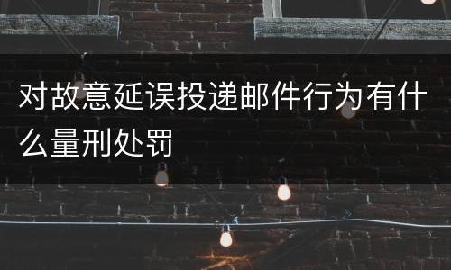 对故意延误投递邮件行为有什么量刑处罚