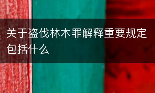 关于盗伐林木罪解释重要规定包括什么