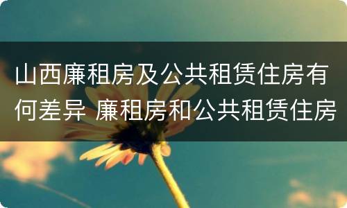 山西廉租房及公共租赁住房有何差异 廉租房和公共租赁住房