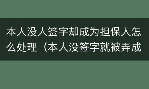 本人没人签字却成为担保人怎么处理（本人没签字就被弄成担保人了）