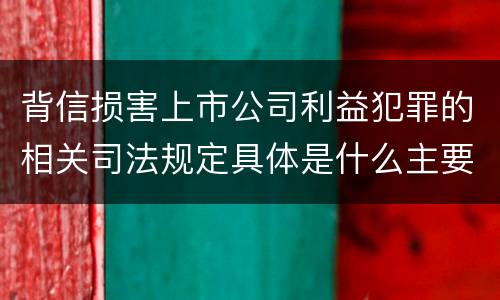 背信损害上市公司利益犯罪的相关司法规定具体是什么主要内容