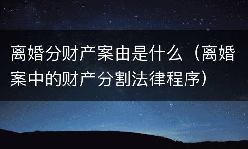 离婚分财产案由是什么（离婚案中的财产分割法律程序）