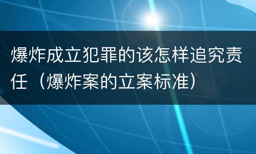 爆炸成立犯罪的该怎样追究责任（爆炸案的立案标准）