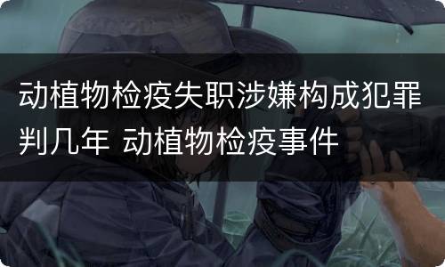 动植物检疫失职涉嫌构成犯罪判几年 动植物检疫事件