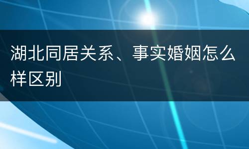 湖北同居关系、事实婚姻怎么样区别