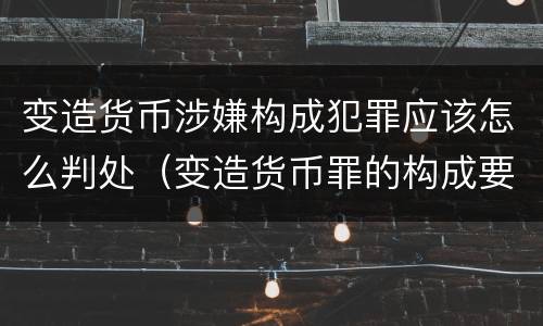 变造货币涉嫌构成犯罪应该怎么判处（变造货币罪的构成要件）