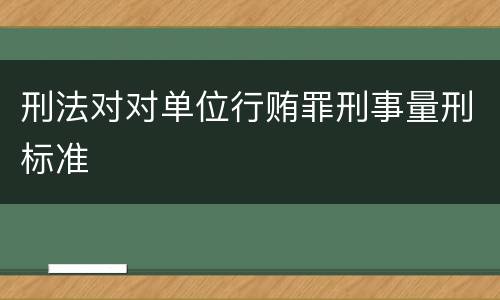 刑法对对单位行贿罪刑事量刑标准