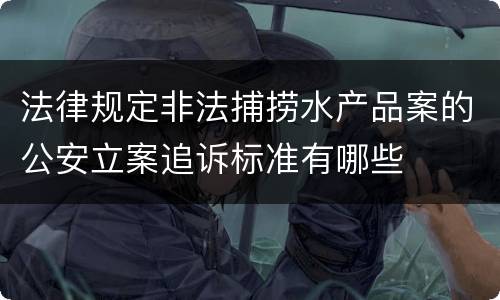 法律规定非法捕捞水产品案的公安立案追诉标准有哪些