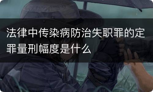 法律中传染病防治失职罪的定罪量刑幅度是什么