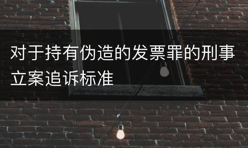 对于持有伪造的发票罪的刑事立案追诉标准