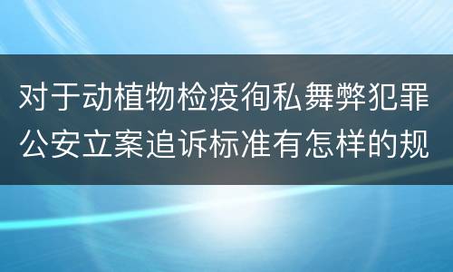 对于动植物检疫徇私舞弊犯罪公安立案追诉标准有怎样的规定