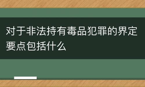 对于非法持有毒品犯罪的界定要点包括什么