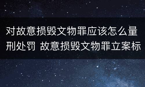 对故意损毁文物罪应该怎么量刑处罚 故意损毁文物罪立案标准