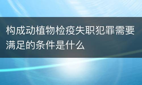 构成动植物检疫失职犯罪需要满足的条件是什么