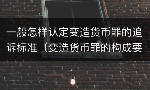 一般怎样认定变造货币罪的追诉标准（变造货币罪的构成要件）