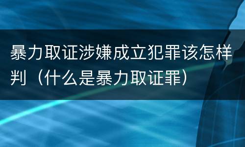 暴力取证涉嫌成立犯罪该怎样判（什么是暴力取证罪）