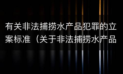 有关非法捕捞水产品犯罪的立案标准（关于非法捕捞水产品罪的案件）