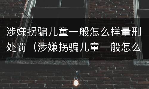 涉嫌拐骗儿童一般怎么样量刑处罚（涉嫌拐骗儿童一般怎么样量刑处罚）