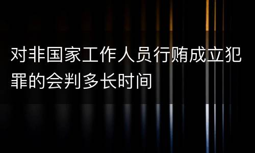 对非国家工作人员行贿成立犯罪的会判多长时间