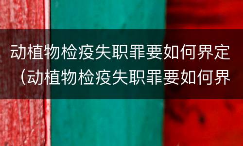 动植物检疫失职罪要如何界定（动植物检疫失职罪要如何界定罪名）