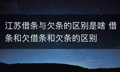 江苏借条与欠条的区别是啥 借条和欠借条和欠条的区别