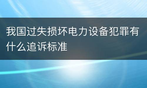 我国过失损坏电力设备犯罪有什么追诉标准