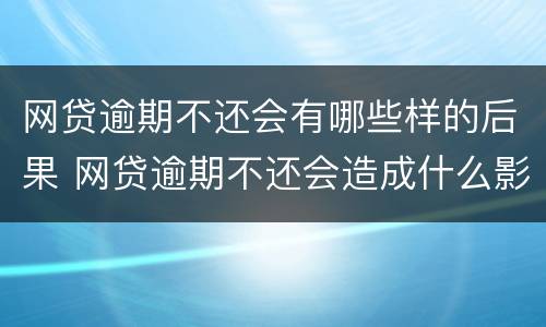 网贷逾期不还会有哪些样的后果 网贷逾期不还会造成什么影响