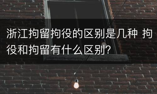 浙江拘留拘役的区别是几种 拘役和拘留有什么区别?