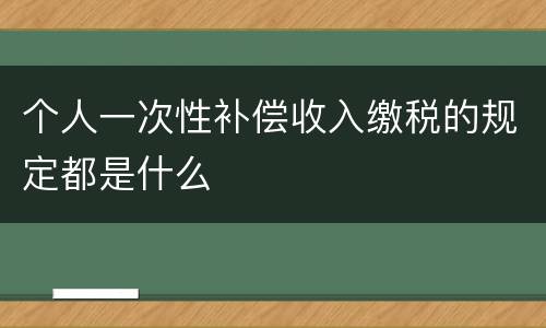 个人一次性补偿收入缴税的规定都是什么