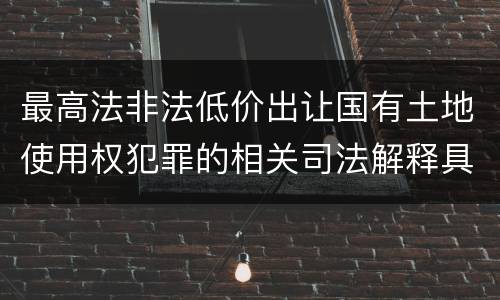 最高法非法低价出让国有土地使用权犯罪的相关司法解释具体有哪些主要规定