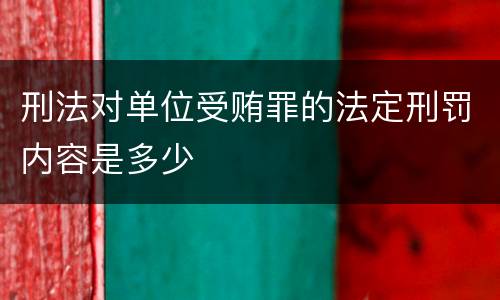 刑法对单位受贿罪的法定刑罚内容是多少