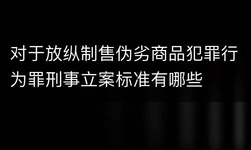 对于放纵制售伪劣商品犯罪行为罪刑事立案标准有哪些