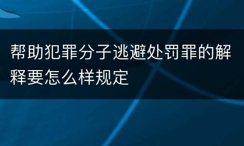 帮助犯罪分子逃避处罚罪的解释要怎么样规定