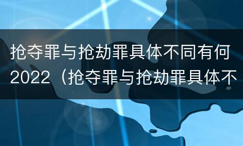 抢夺罪与抢劫罪具体不同有何2022（抢夺罪与抢劫罪具体不同有何2022规定）