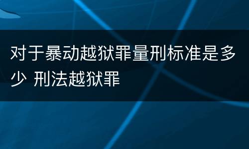 对于暴动越狱罪量刑标准是多少 刑法越狱罪