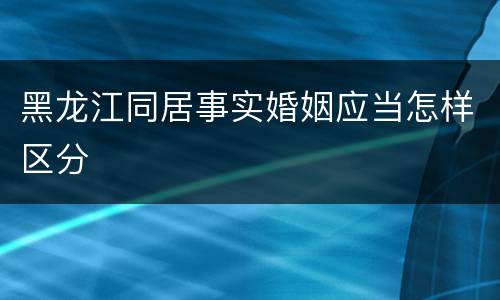 黑龙江同居事实婚姻应当怎样区分