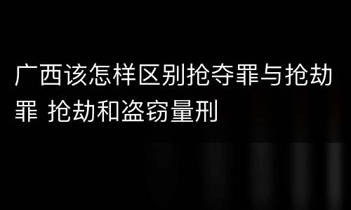 广西该怎样区别抢夺罪与抢劫罪 抢劫和盗窃量刑