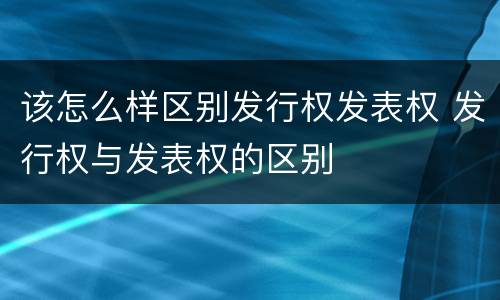 该怎么样区别发行权发表权 发行权与发表权的区别