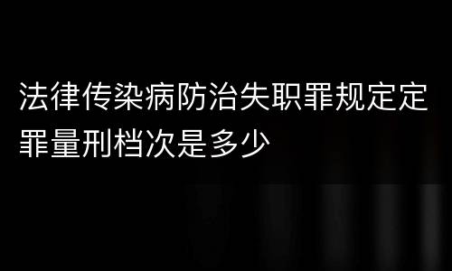 法律传染病防治失职罪规定定罪量刑档次是多少