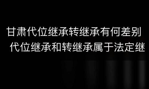 甘肃代位继承转继承有何差别 代位继承和转继承属于法定继承吗