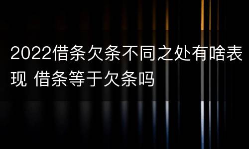 2022借条欠条不同之处有啥表现 借条等于欠条吗