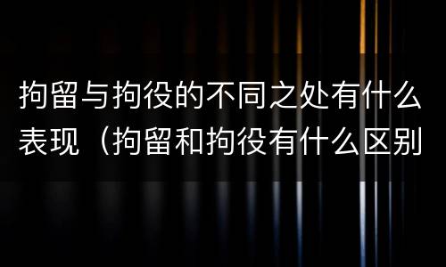 拘留与拘役的不同之处有什么表现（拘留和拘役有什么区别）