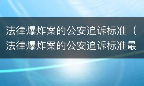 法律爆炸案的公安追诉标准（法律爆炸案的公安追诉标准最新）