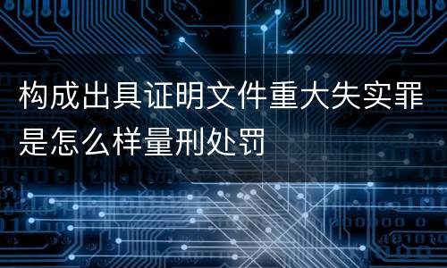 构成出具证明文件重大失实罪是怎么样量刑处罚