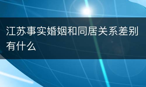 江苏事实婚姻和同居关系差别有什么