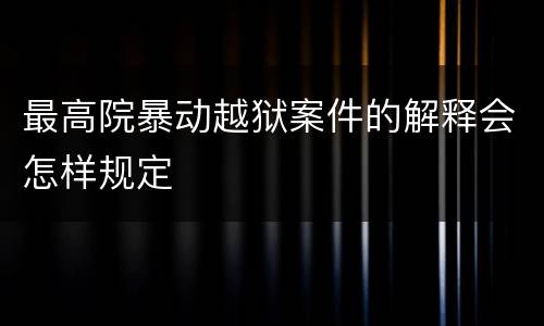 最高院暴动越狱案件的解释会怎样规定