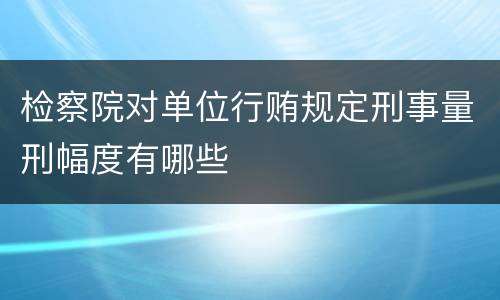 检察院对单位行贿规定刑事量刑幅度有哪些