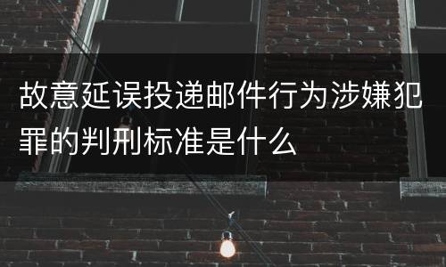 故意延误投递邮件行为涉嫌犯罪的判刑标准是什么